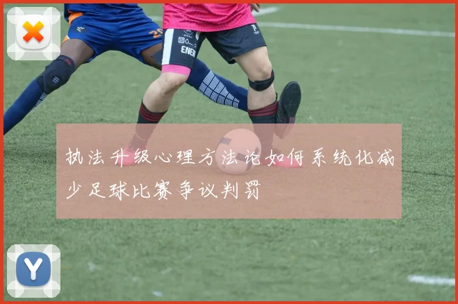 执法升级心理方法论如何系统化减少足球比赛争议判罚
