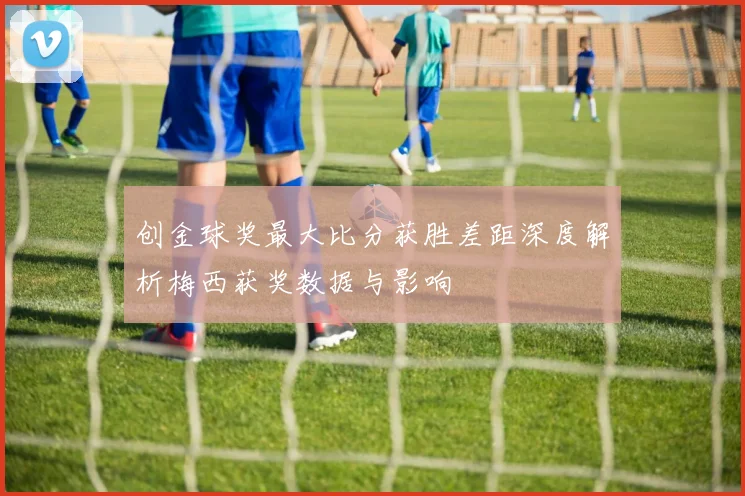 创金球奖最大比分获胜差距深度解析梅西获奖数据与影响
