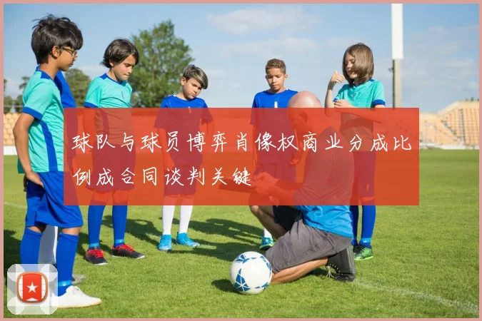 球队与球员博弈肖像权商业分成比例成合同谈判关键