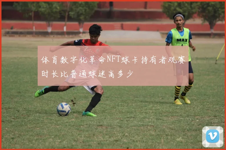 体育数字化革命NFT球卡持有者观赛时长比普通球迷高多少